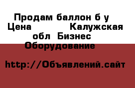 Продам баллон б/у › Цена ­ 3 000 - Калужская обл. Бизнес » Оборудование   